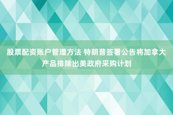 股票配资账户管理方法 特朗普签署公告将加拿大产品排除出美政府采购计划
