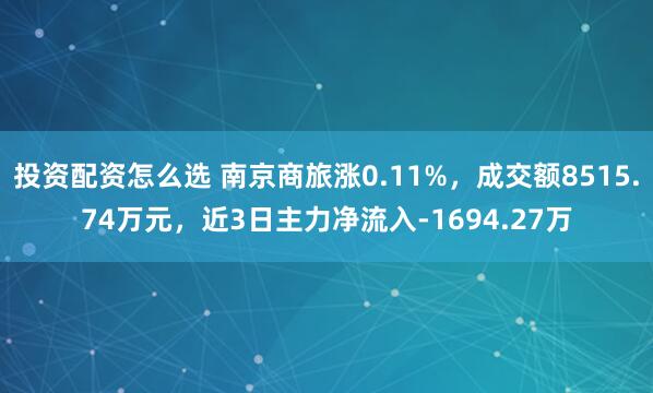 投资配资怎么选 南京商旅涨0.11%，成交额8515.74万元，近3日主力净流入-1694.27万