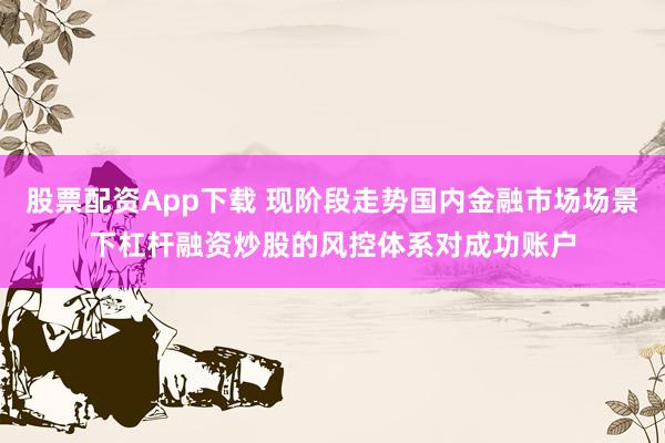 股票配资App下载 现阶段走势国内金融市场场景下杠杆融资炒股的风控体系对成功账户