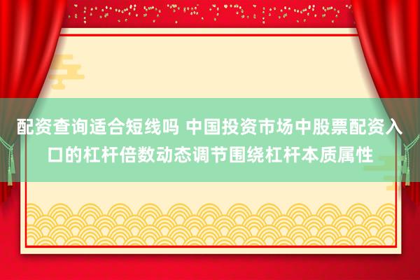 配资查询适合短线吗 中国投资市场中股票配资入口的杠杆倍数动态调节围绕杠杆本质属性