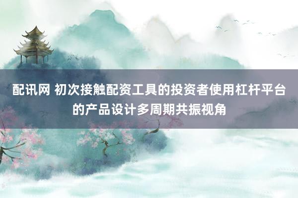 配讯网 初次接触配资工具的投资者使用杠杆平台的产品设计多周期共振视角