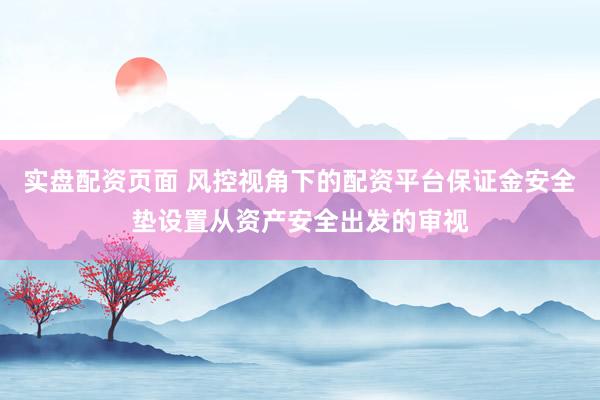 实盘配资页面 风控视角下的配资平台保证金安全垫设置从资产安全出发的审视