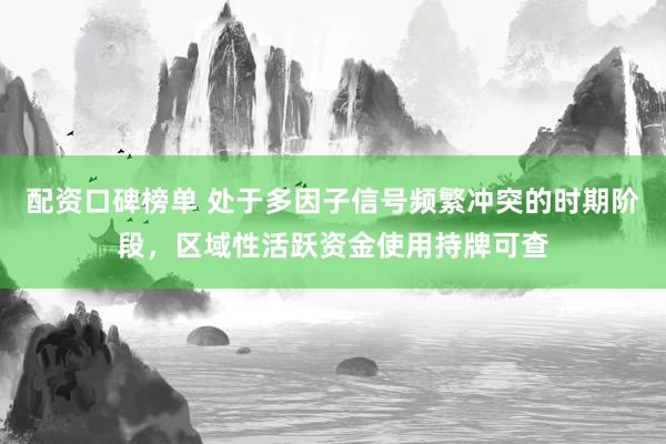 配资口碑榜单 处于多因子信号频繁冲突的时期阶段，区域性活跃资金使用持牌可查
