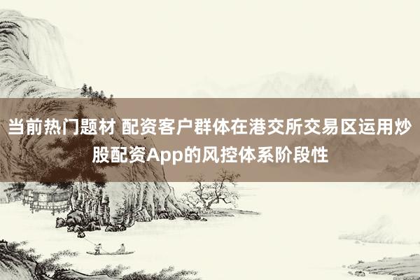当前热门题材 配资客户群体在港交所交易区运用炒股配资App的风控体系阶段性