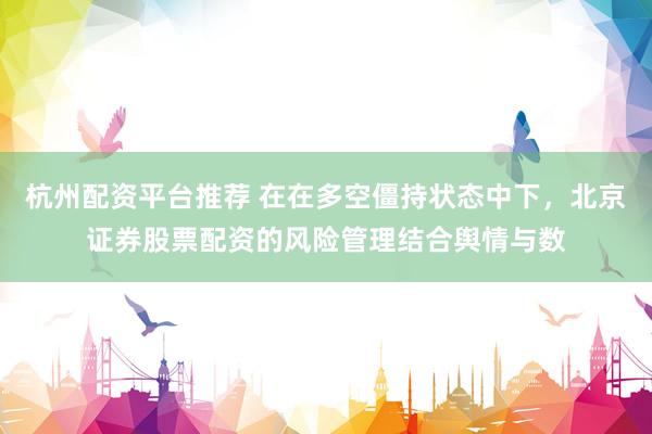杭州配资平台推荐 在在多空僵持状态中下，北京证券股票配资的风险管理结合舆情与数