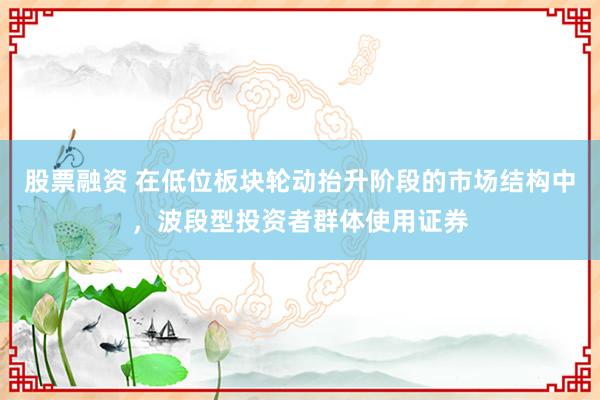 股票融资 在低位板块轮动抬升阶段的市场结构中，波段型投资者群体使用证券