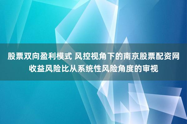 股票双向盈利模式 风控视角下的南京股票配资网收益风险比从系统性风险角度的审视