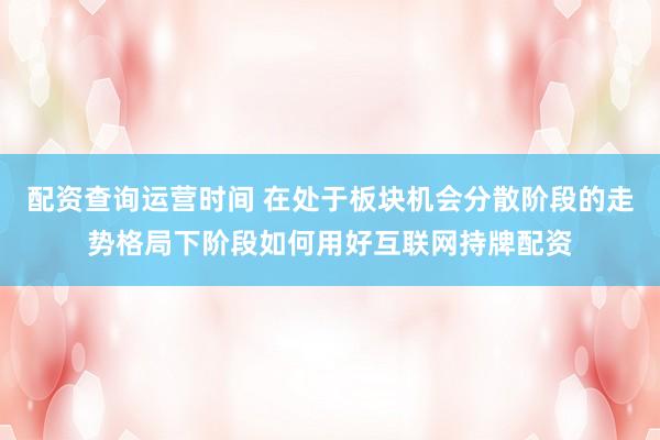 配资查询运营时间 在处于板块机会分散阶段的走势格局下阶段如何用好互联网持牌配资