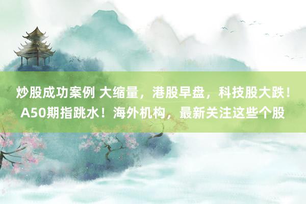 炒股成功案例 大缩量，港股早盘，科技股大跌！A50期指跳水！海外机构，最新关注这些个股