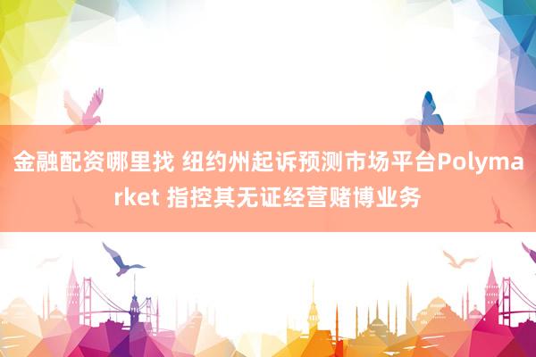 金融配资哪里找 纽约州起诉预测市场平台Polymarket 指控其无证经营赌博业务