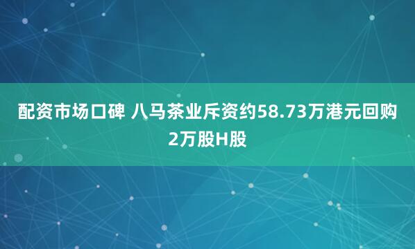 配资市场口碑 八马茶业斥资约58.73万港元回购2万股H股