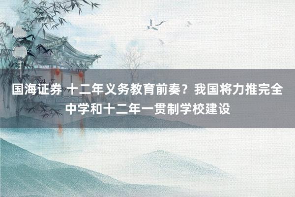 国海证券 十二年义务教育前奏？我国将力推完全中学和十二年一贯制学校建设