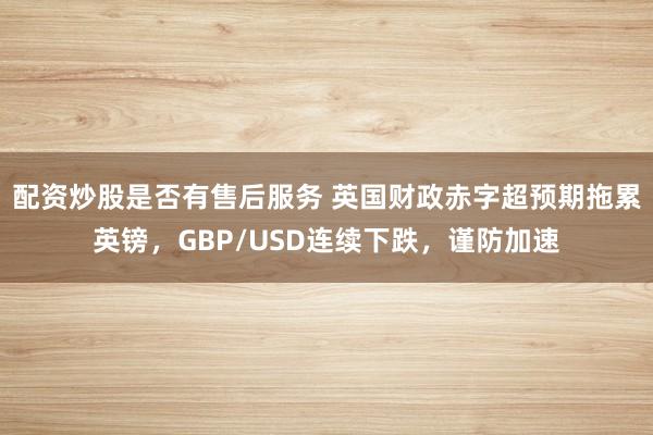 配资炒股是否有售后服务 英国财政赤字超预期拖累英镑，GBP/USD连续下跌，谨防加速