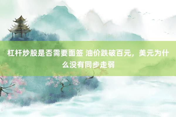 杠杆炒股是否需要面签 油价跌破百元，美元为什么没有同步走弱
