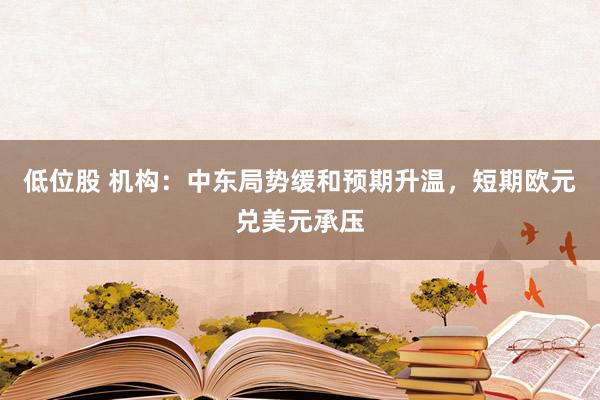 低位股 机构：中东局势缓和预期升温，短期欧元兑美元承压