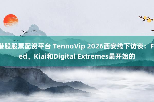 港股股票配资平台 TennoVip 2026西安线下访谈：Fred、Kiai和Digital Extremes最开始的