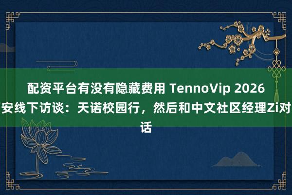 配资平台有没有隐藏费用 TennoVip 2026西安线下访谈：天诺校园行，然后和中文社区经理Zi对话