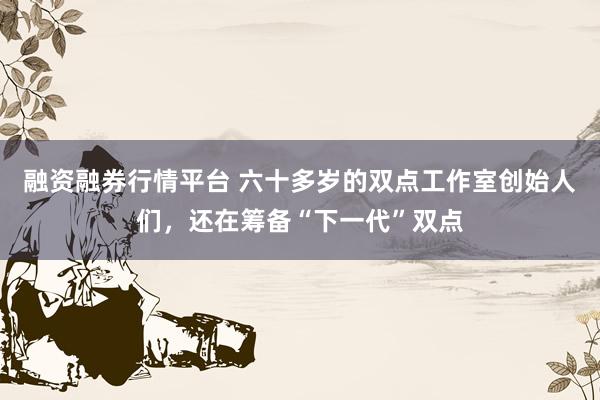融资融券行情平台 六十多岁的双点工作室创始人们，还在筹备“下一代”双点