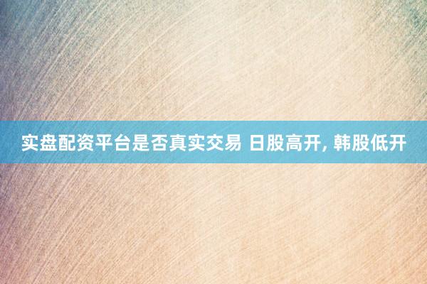 实盘配资平台是否真实交易 日股高开, 韩股低开