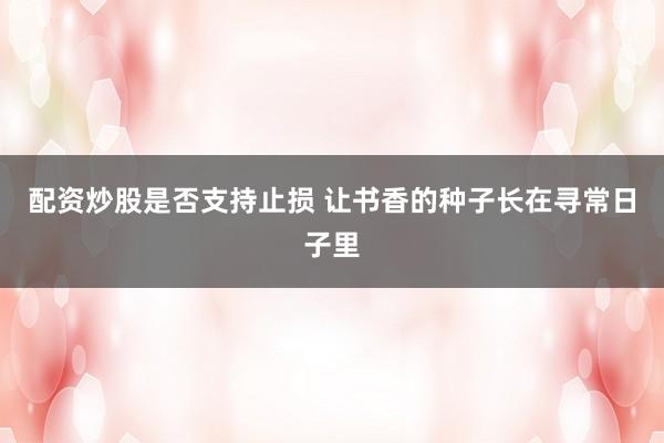 配资炒股是否支持止损 让书香的种子长在寻常日子里