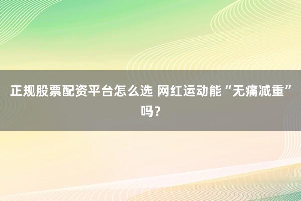正规股票配资平台怎么选 网红运动能“无痛减重”吗？