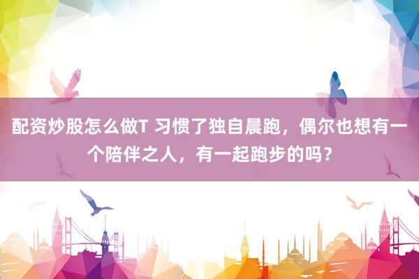 配资炒股怎么做T 习惯了独自晨跑，偶尔也想有一个陪伴之人，有一起跑步的吗？