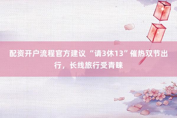 配资开户流程官方建议 “请3休13”催热双节出行，长线旅行受青睐