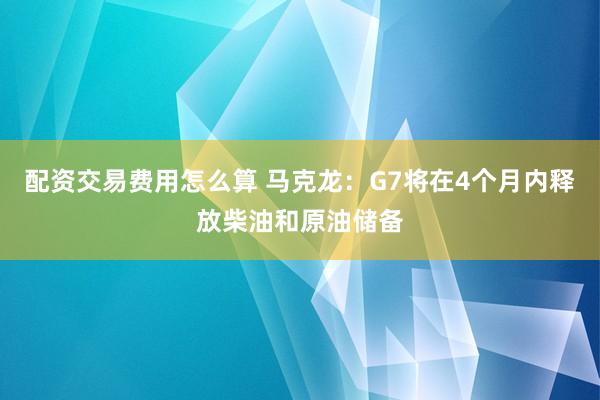 配资交易费用怎么算 马克龙：G7将在4个月内释放柴油和原油储备