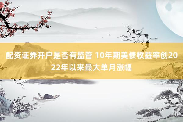 配资证券开户是否有监管 10年期美债收益率创2022年以来最大单月涨幅