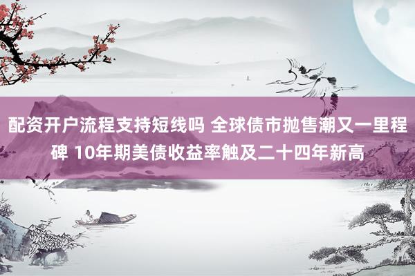 配资开户流程支持短线吗 全球债市抛售潮又一里程碑 10年期美债收益率触及二十四年新高