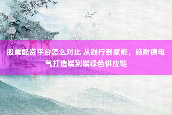 股票配资平台怎么对比 从践行到赋能，施耐德电气打造端到端绿色供应链