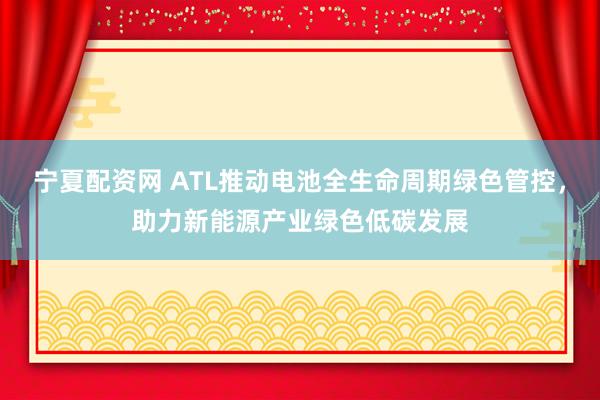 宁夏配资网 ATL推动电池全生命周期绿色管控，助力新能源产业绿色低碳发展
