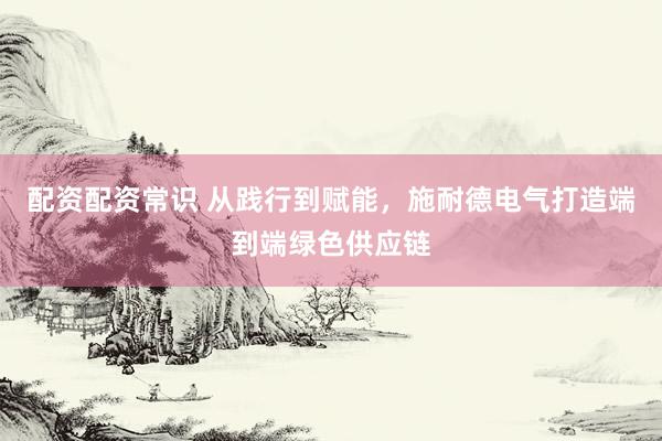 配资配资常识 从践行到赋能，施耐德电气打造端到端绿色供应链