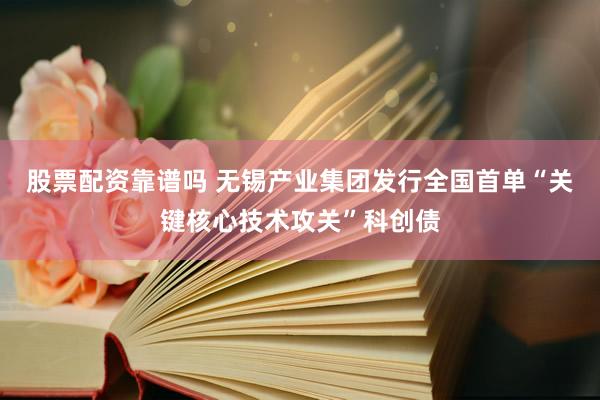 股票配资靠谱吗 无锡产业集团发行全国首单“关键核心技术攻关”科创债