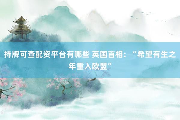 持牌可查配资平台有哪些 英国首相：“希望有生之年重入欧盟”