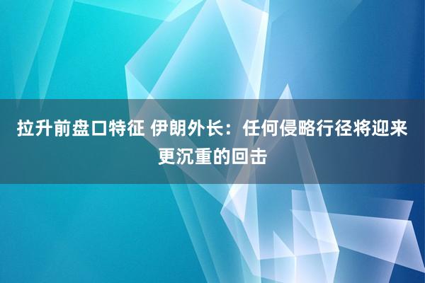拉升前盘口特征 伊朗外长：任何侵略行径将迎来更沉重的回击