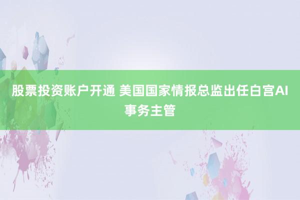 股票投资账户开通 美国国家情报总监出任白宫AI事务主管