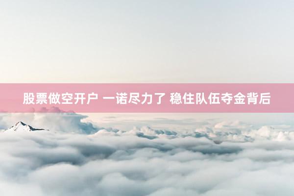 股票做空开户 一诺尽力了 稳住队伍夺金背后