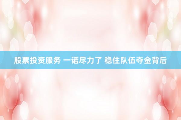 股票投资服务 一诺尽力了 稳住队伍夺金背后
