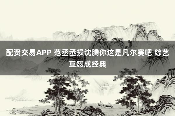 配资交易APP 范丞丞损沈腾你这是凡尔赛吧 综艺互怼成经典