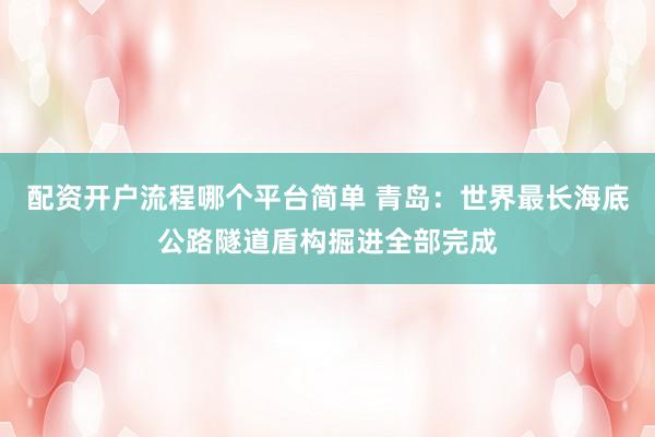 配资开户流程哪个平台简单 青岛：世界最长海底公路隧道盾构掘进全部完成