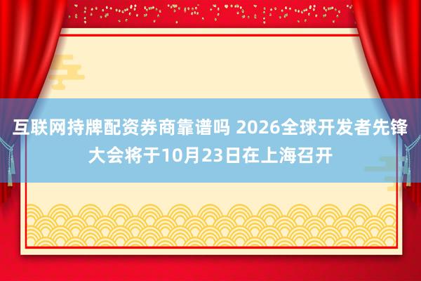 互联网持牌配资券商靠谱吗 2026全球开发者先锋大会将于10月23日在上海召开