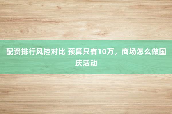 配资排行风控对比 预算只有10万，商场怎么做国庆活动