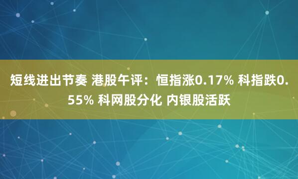 短线进出节奏 港股午评：恒指涨0.17% 科指跌0.55% 科网股分化 内银股活跃