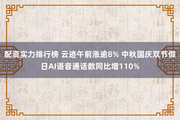 配资实力排行榜 云迹午前涨逾8% 中秋国庆双节假日AI语音通话数同比增110%