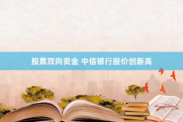 股票双向资金 中信银行股价创新高