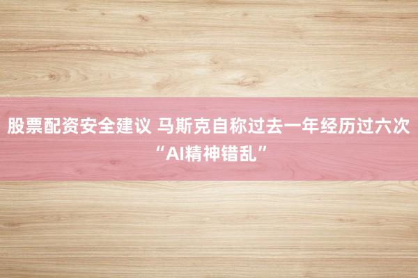 股票配资安全建议 马斯克自称过去一年经历过六次“AI精神错乱”