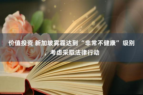 价值投资 新加坡雾霾达到 “非常不健康” 级别,考虑采取法律行动