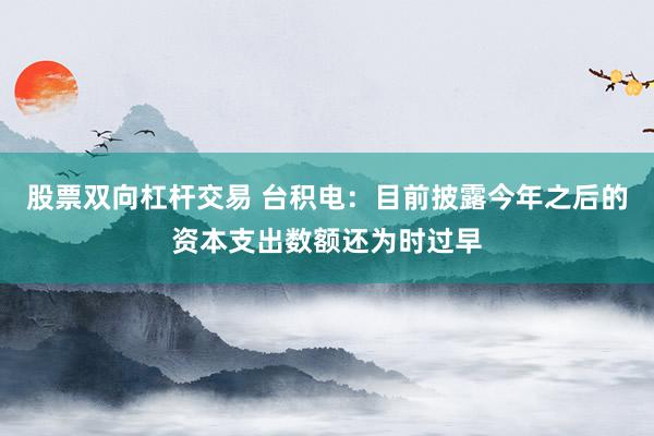 股票双向杠杆交易 台积电：目前披露今年之后的资本支出数额还为时过早